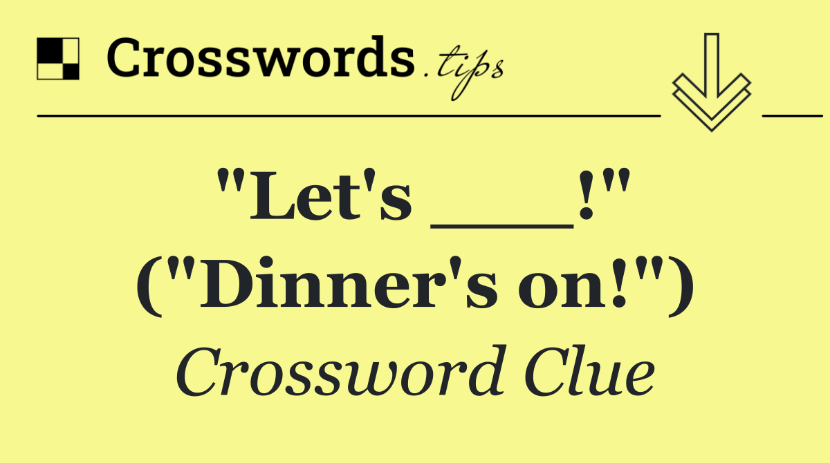 "Let's ___!" ("Dinner's on!")