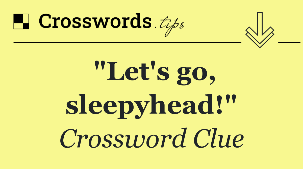 "Let's go, sleepyhead!"