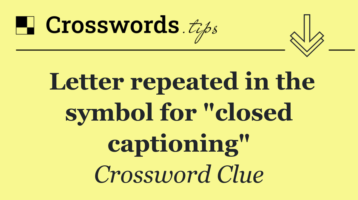 Letter repeated in the symbol for "closed captioning"