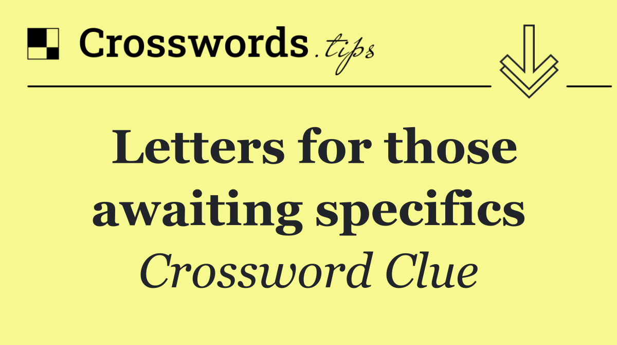 Letters for those awaiting specifics