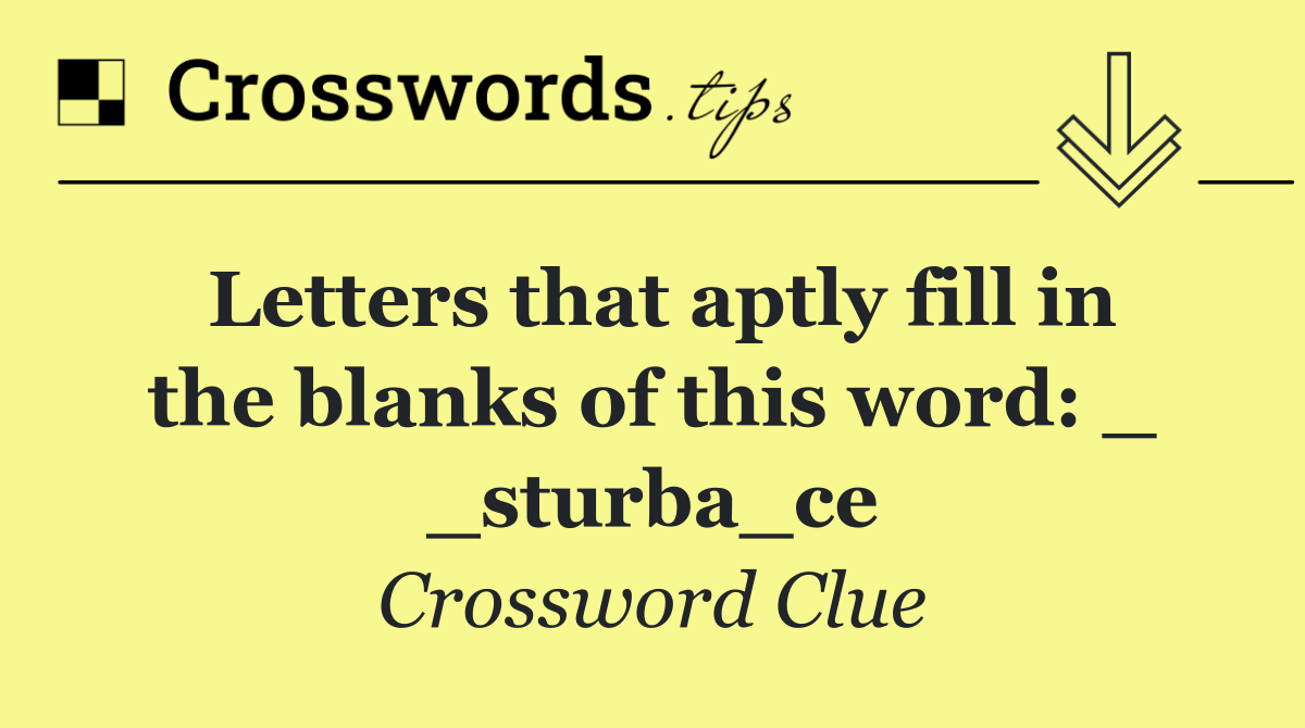 Letters that aptly fill in the blanks of this word: _ _sturba_ce