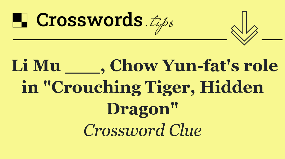 Li Mu ___, Chow Yun fat's role in &quot;Crouching Tiger, Hidden Dragon&quot;