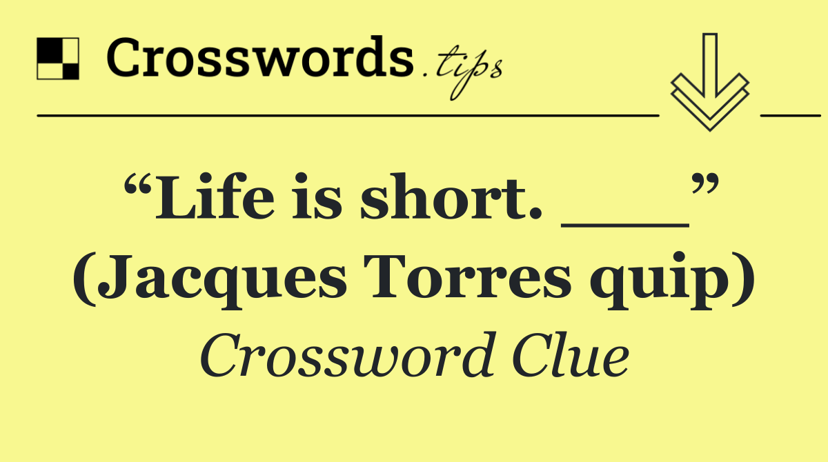“Life is short. ___” (Jacques Torres quip)