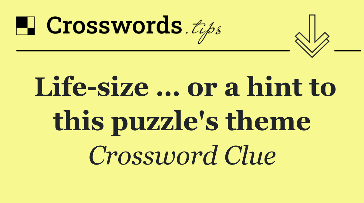 Life size … or a hint to this puzzle's theme