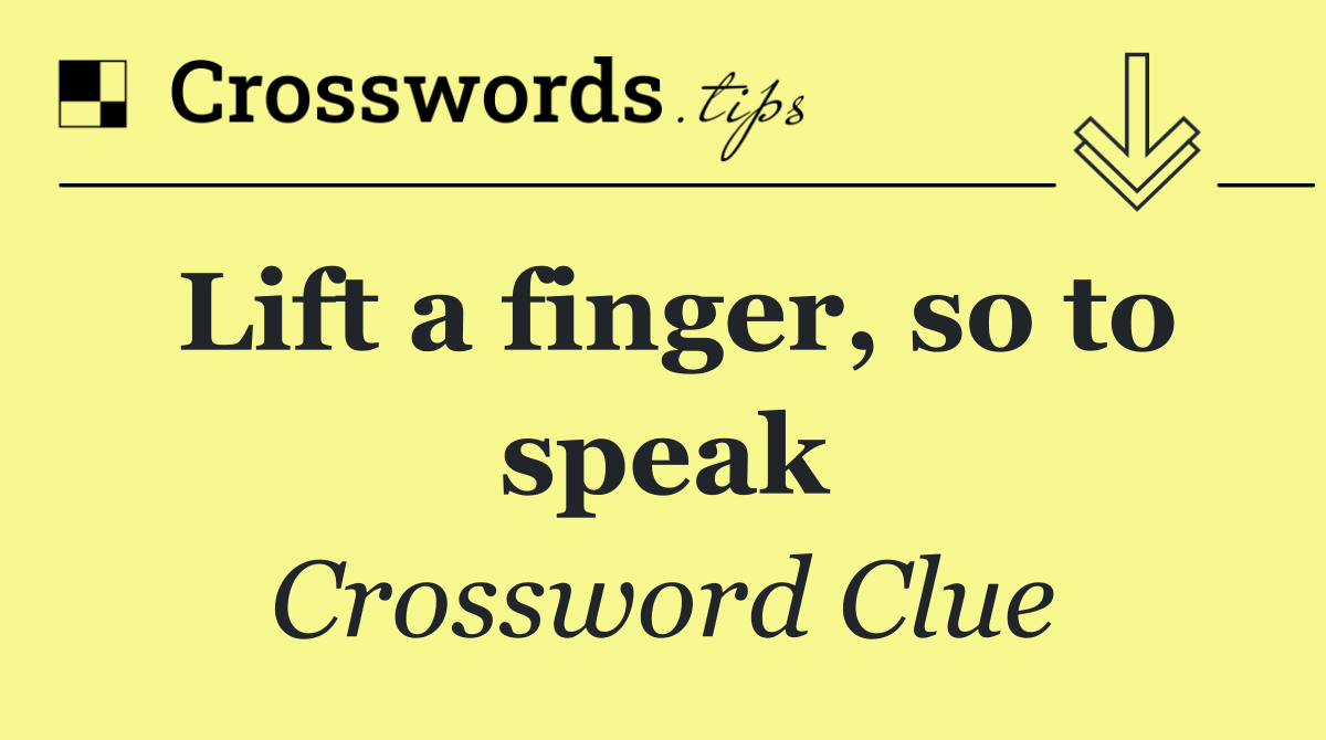 Lift a finger, so to speak