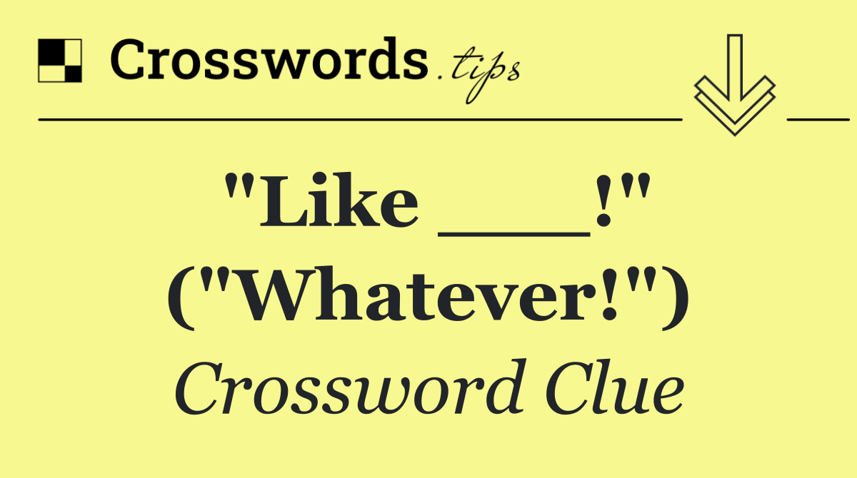 "Like ___!" ("Whatever!")