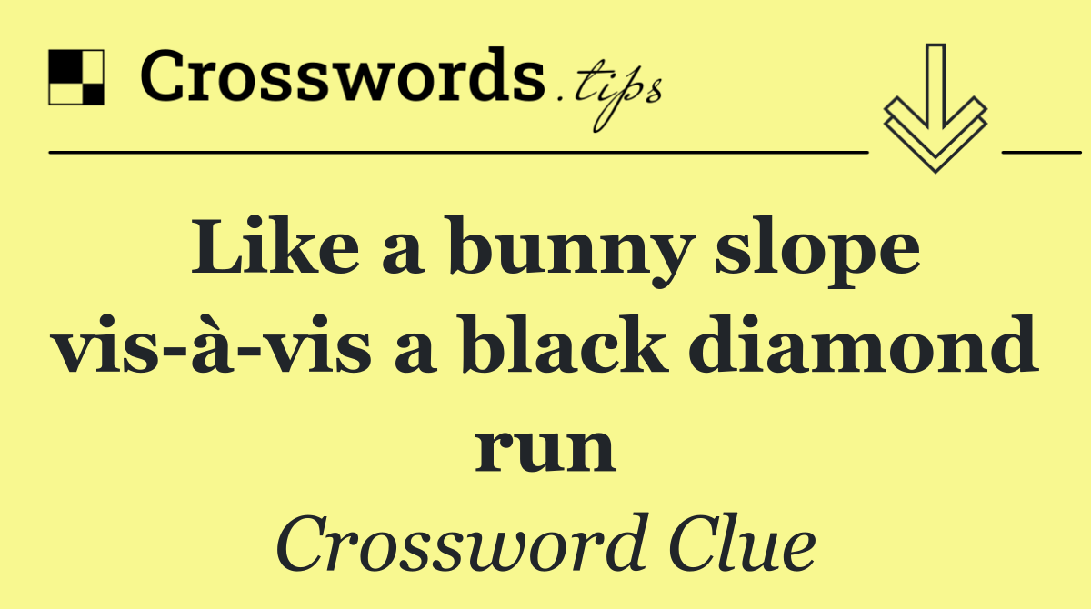 Like a bunny slope vis à vis a black diamond run