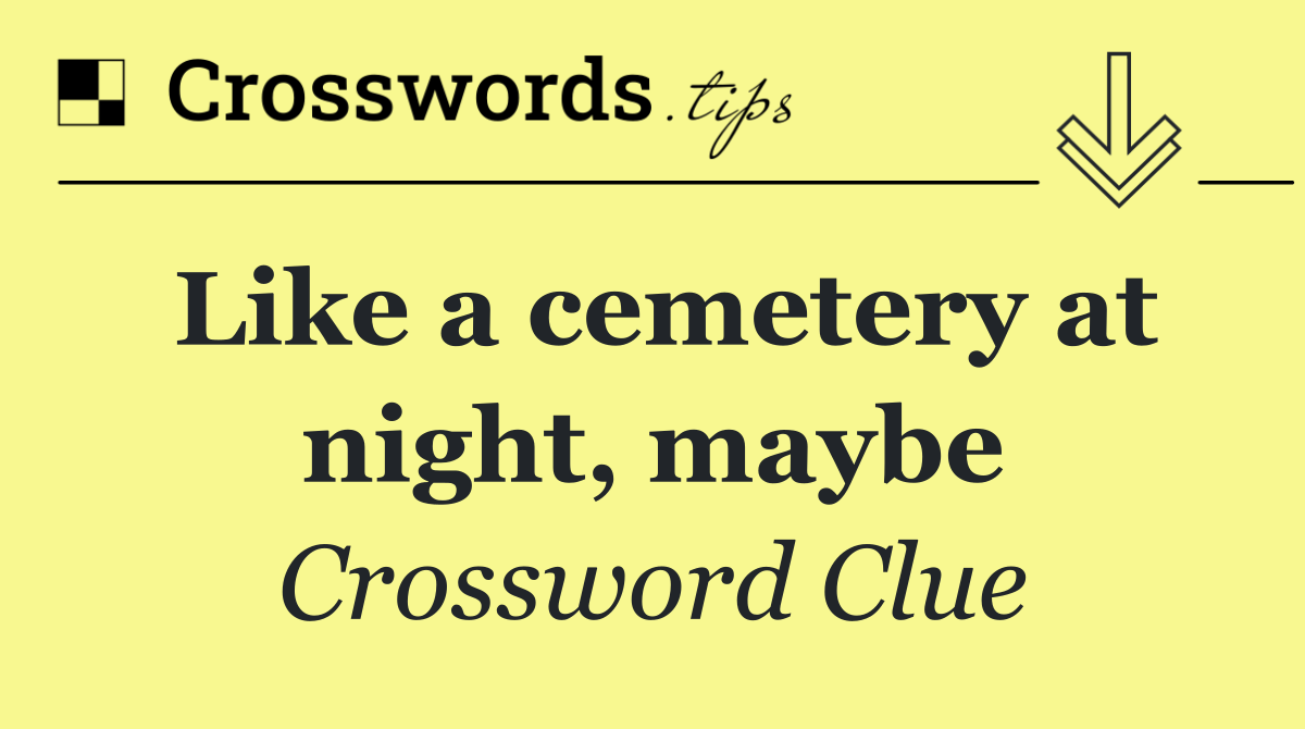 Like a cemetery at night, maybe