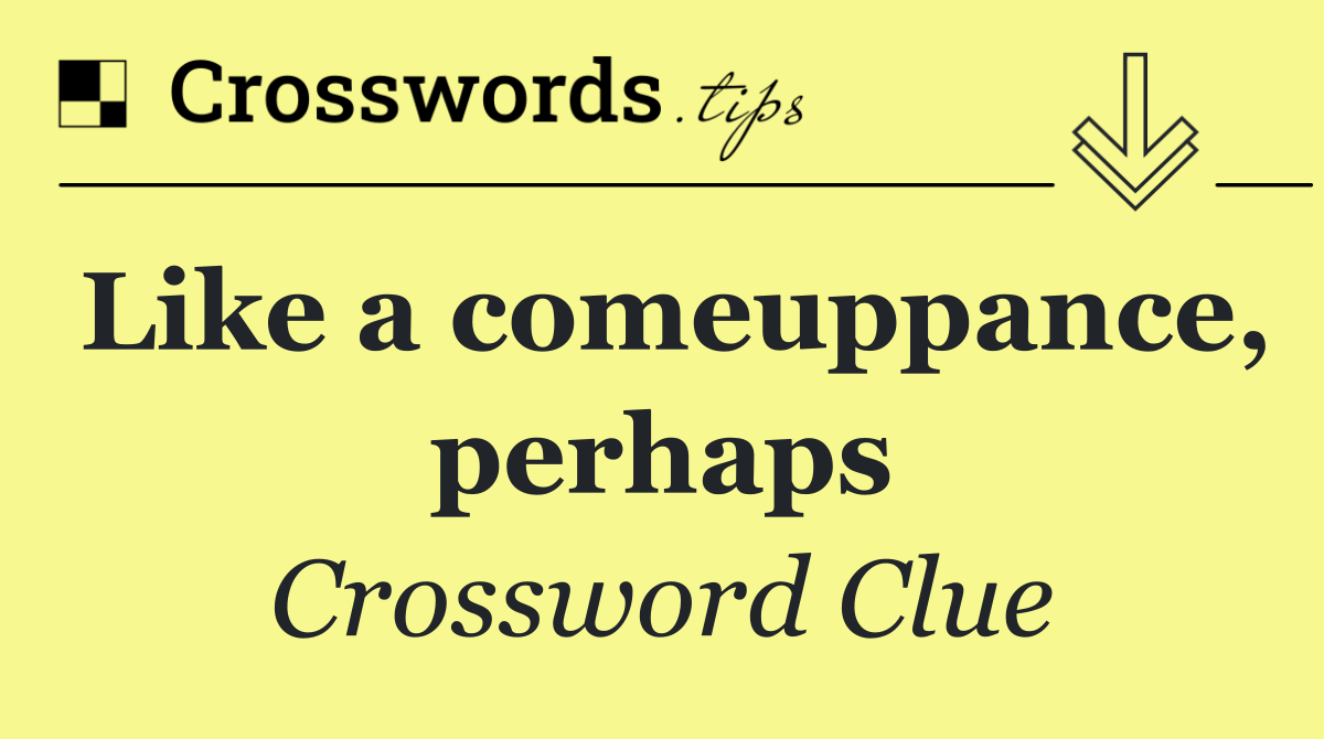 Like a comeuppance, perhaps