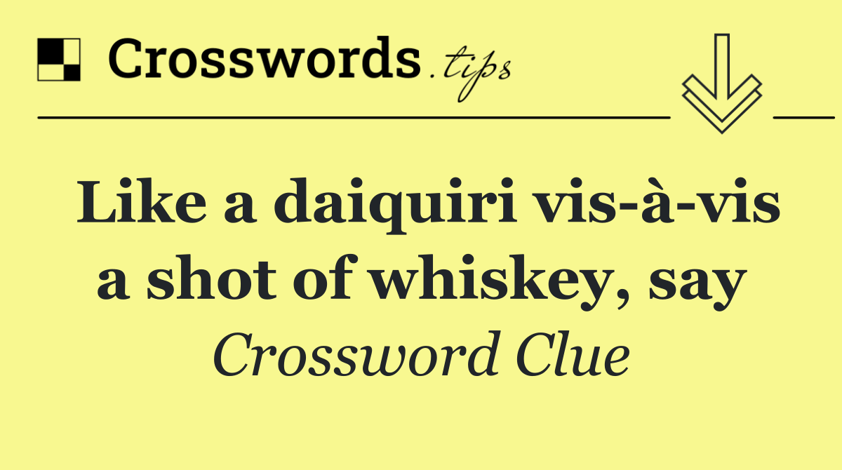 Like a daiquiri vis à vis a shot of whiskey, say