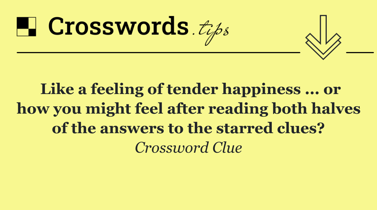 Like a feeling of tender happiness ... or how you might feel after reading both halves of the answers to the starred clues?