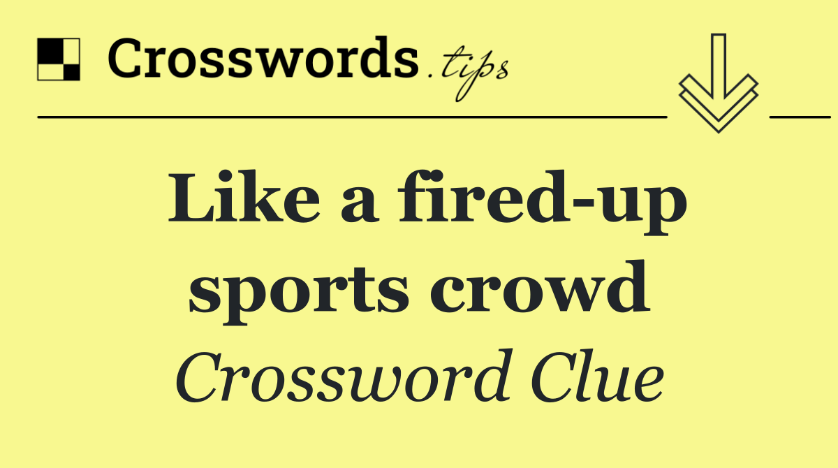 Like a fired up sports crowd