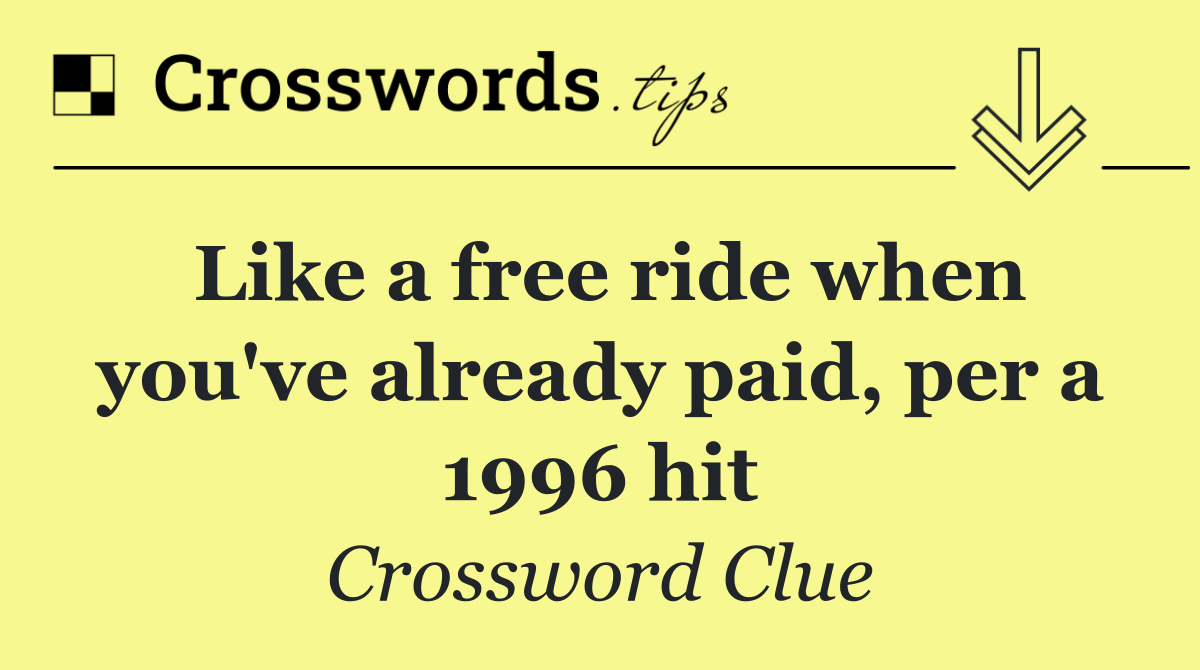 Like a free ride when you've already paid, per a 1996 hit