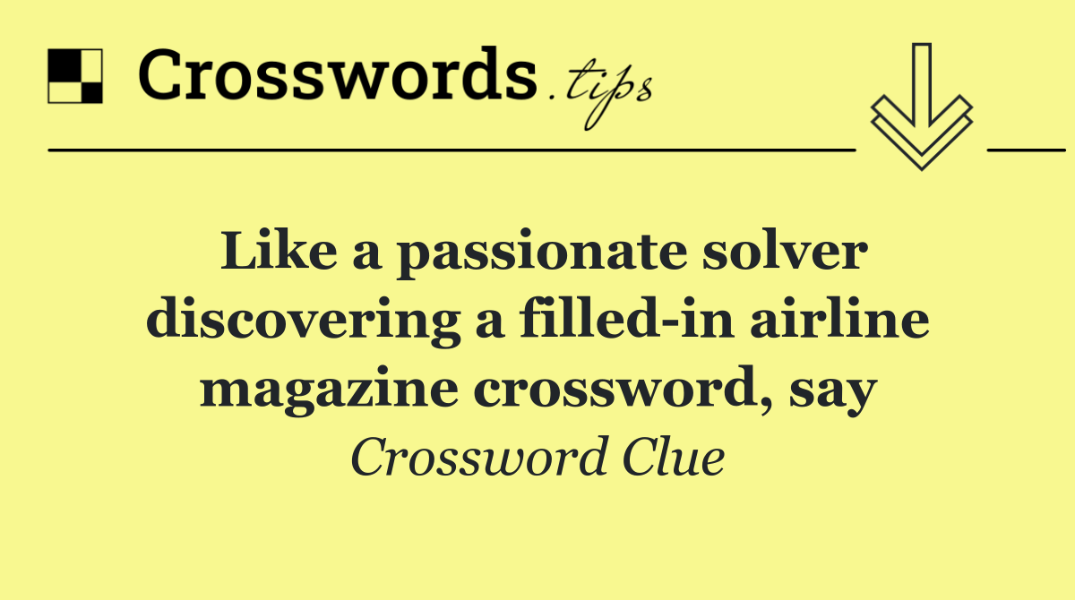 Like a passionate solver discovering a filled in airline magazine crossword, say