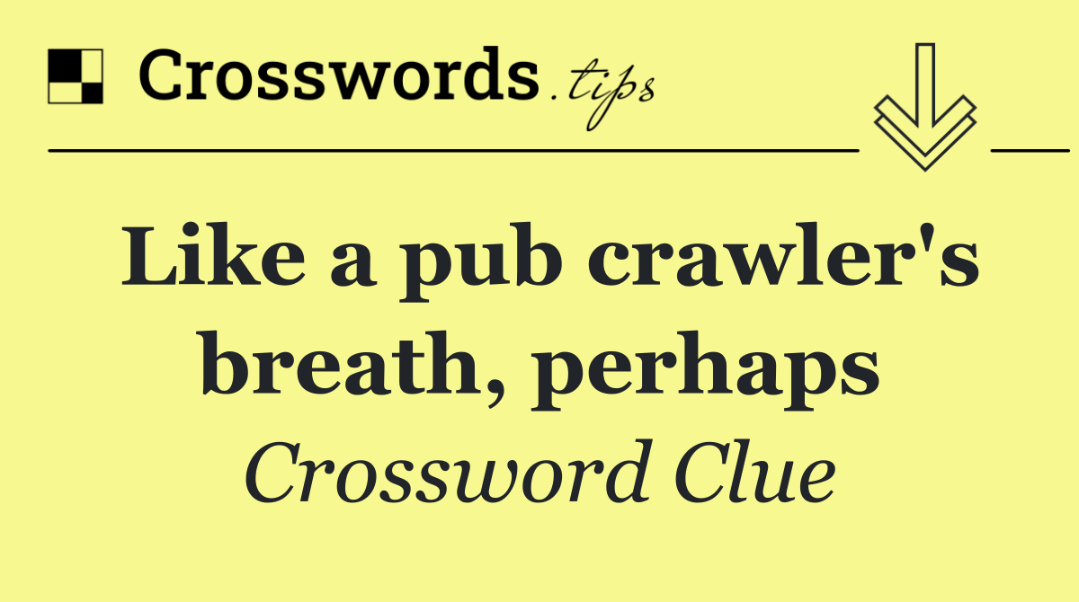 Like a pub crawler's breath, perhaps