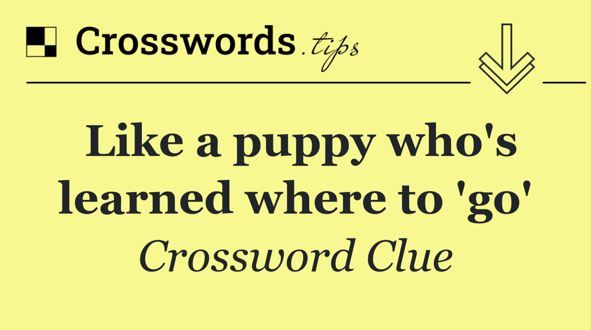 Like a puppy who's learned where to 'go'