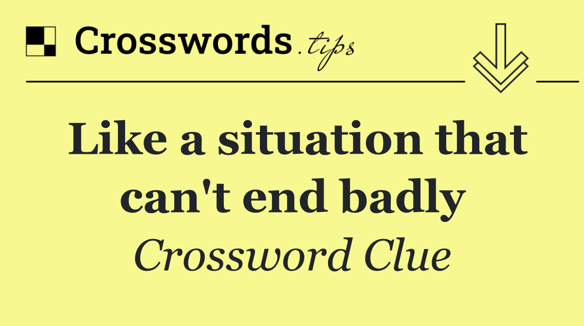 Like a situation that can't end badly