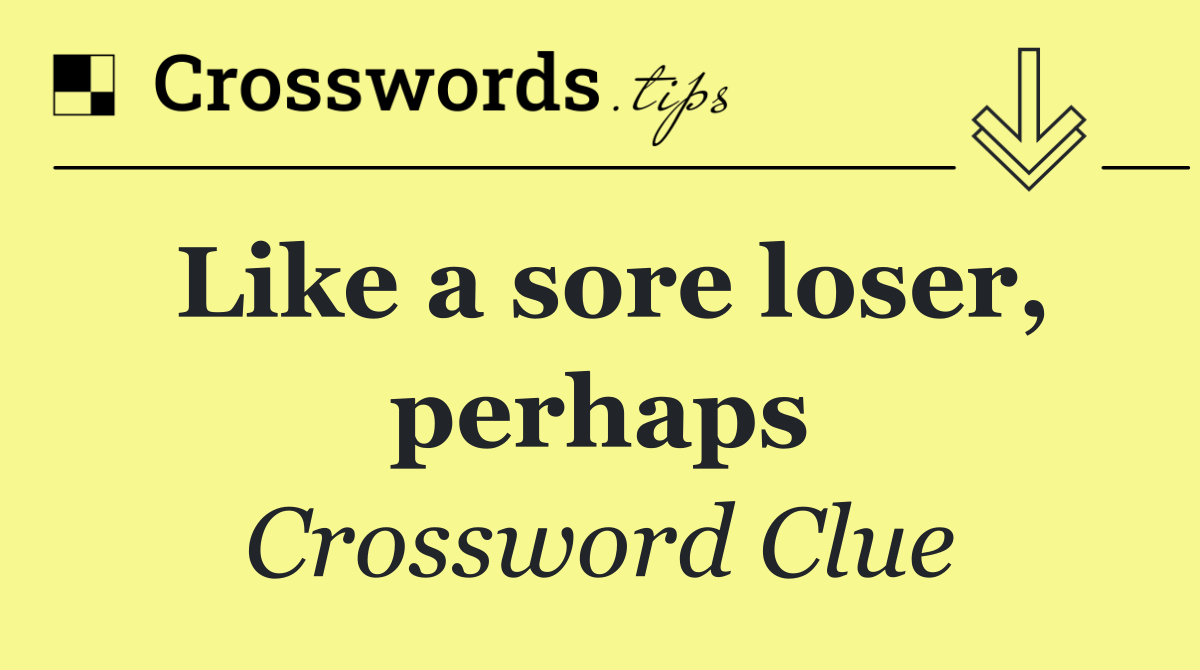 Like a sore loser, perhaps