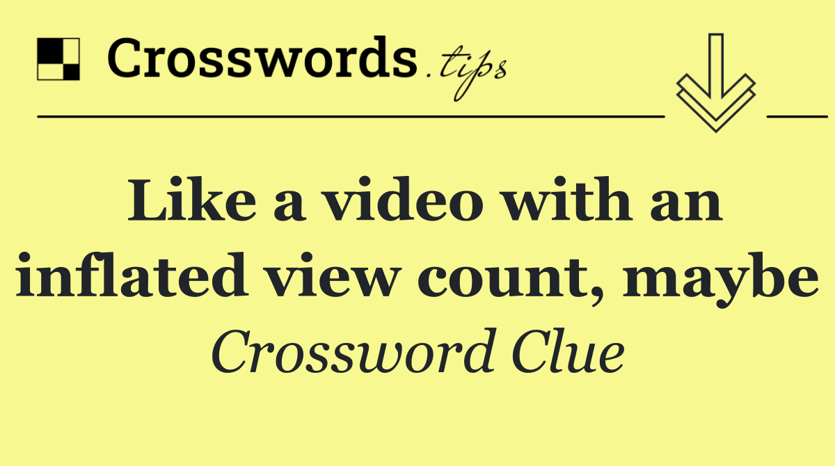Like a video with an inflated view count, maybe
