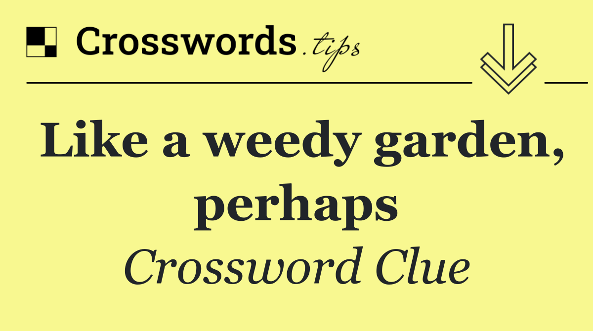 Like a weedy garden, perhaps