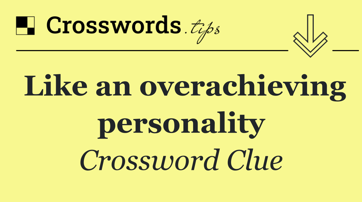 Like an overachieving personality