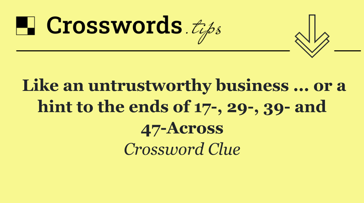 Like an untrustworthy business ... or a hint to the ends of 17 , 29 , 39  and 47 Across