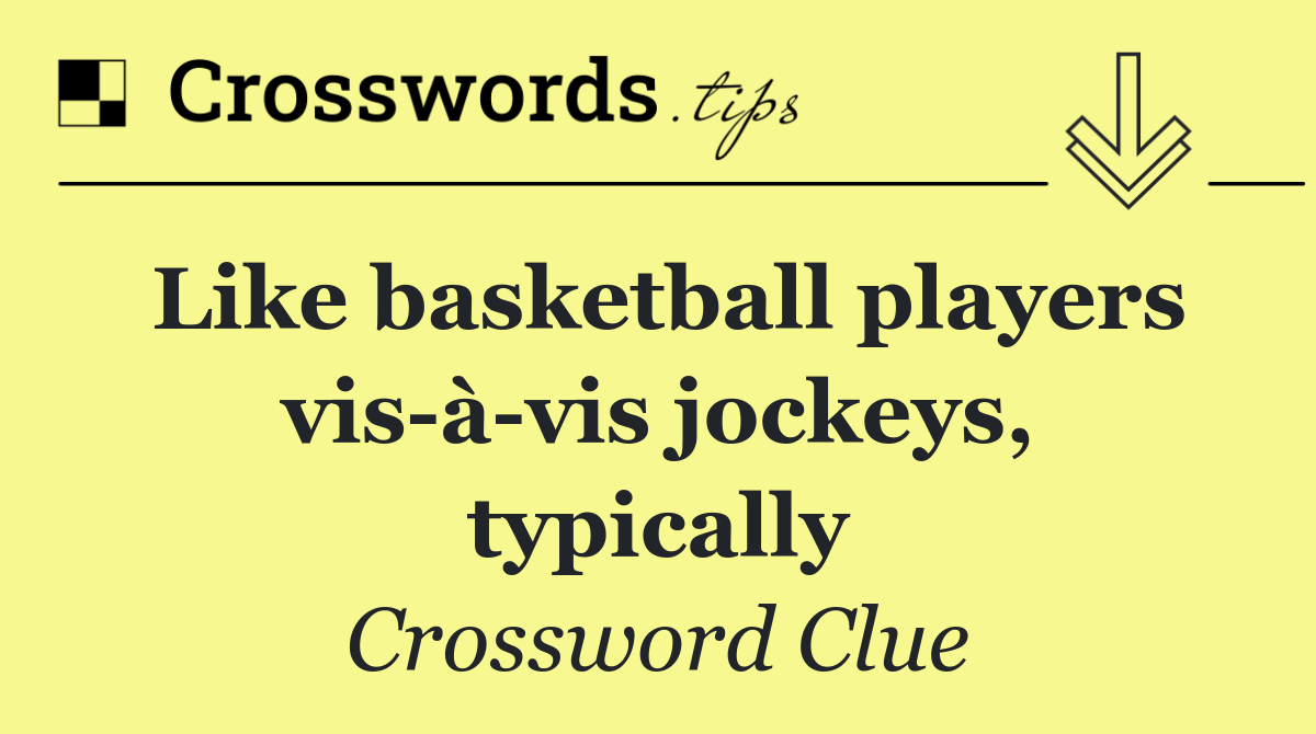 Like basketball players vis à vis jockeys, typically