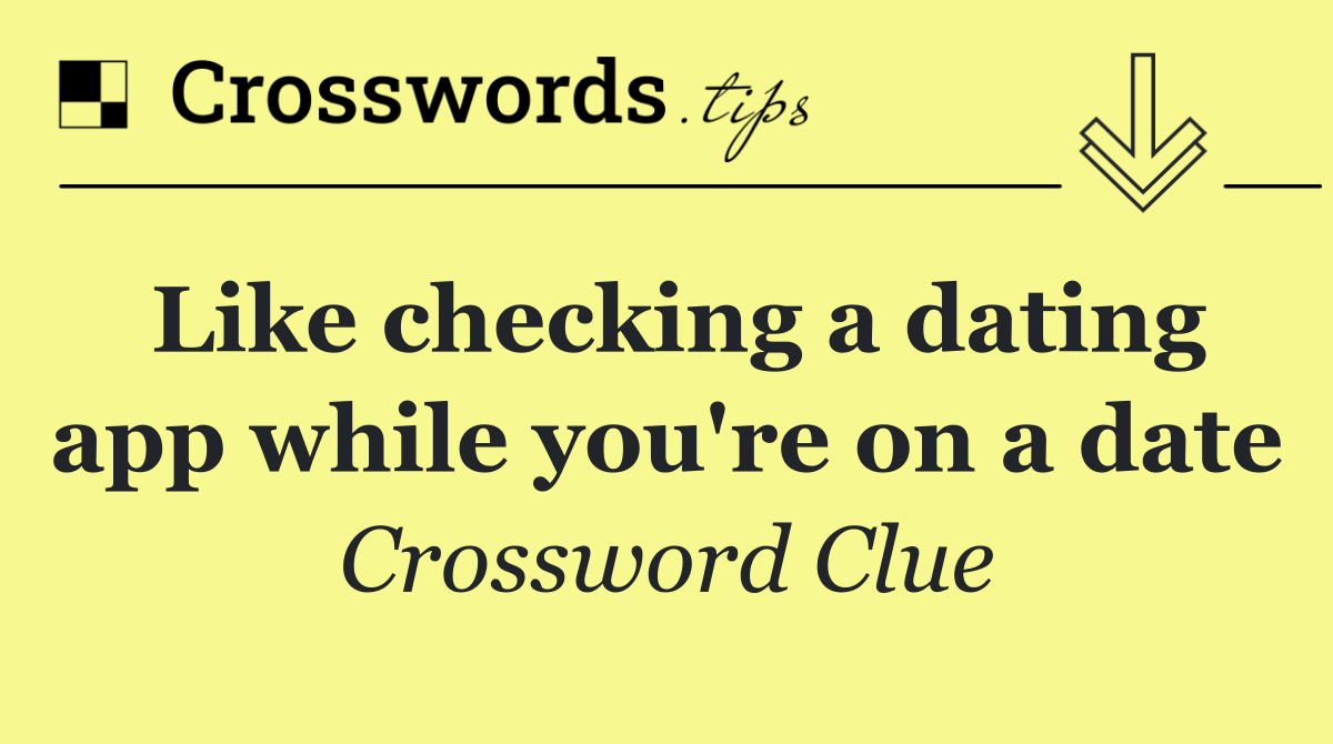 Like checking a dating app while you're on a date