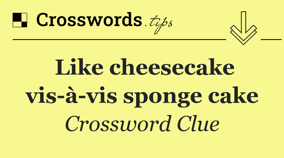 Like cheesecake vis à vis sponge cake