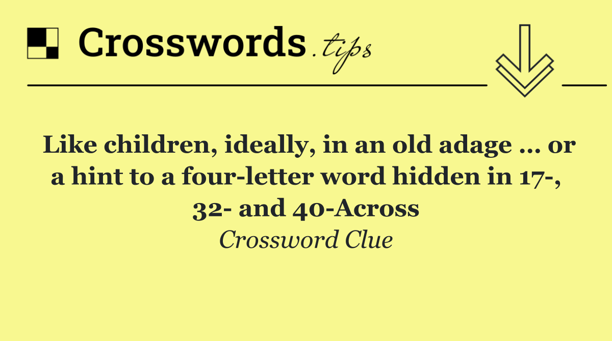Like children, ideally, in an old adage … or a hint to a four letter word hidden in 17 , 32  and 40 Across