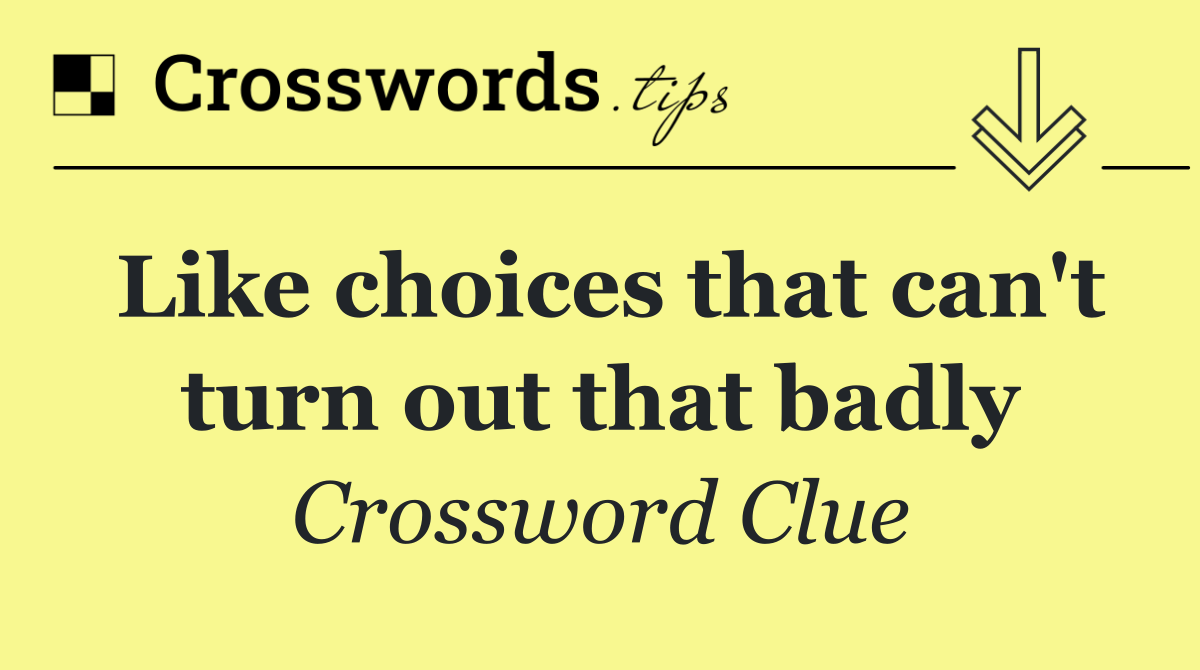 Like choices that can't turn out that badly