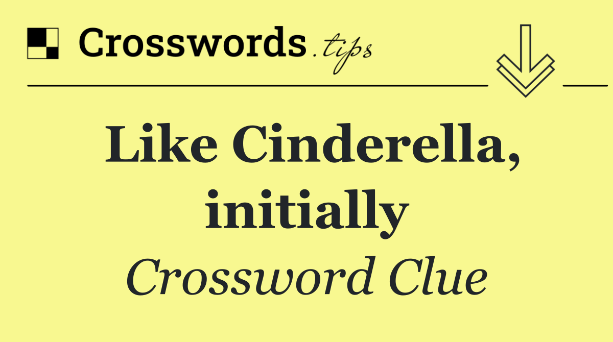 Like Cinderella, initially