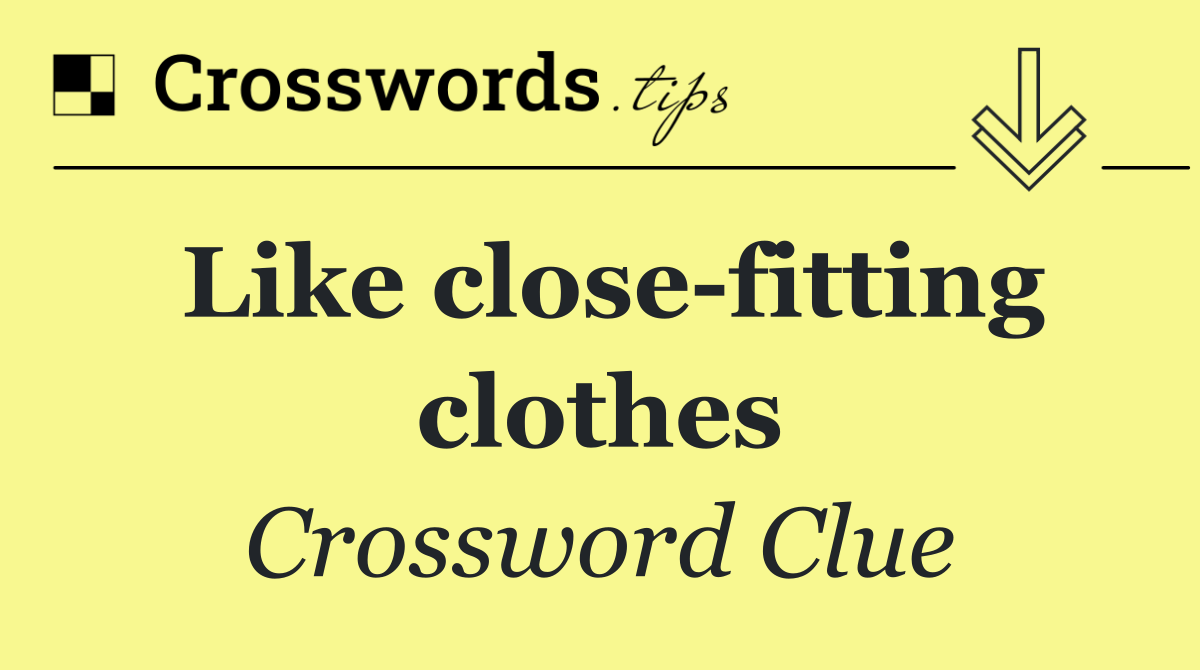 Like close fitting clothes