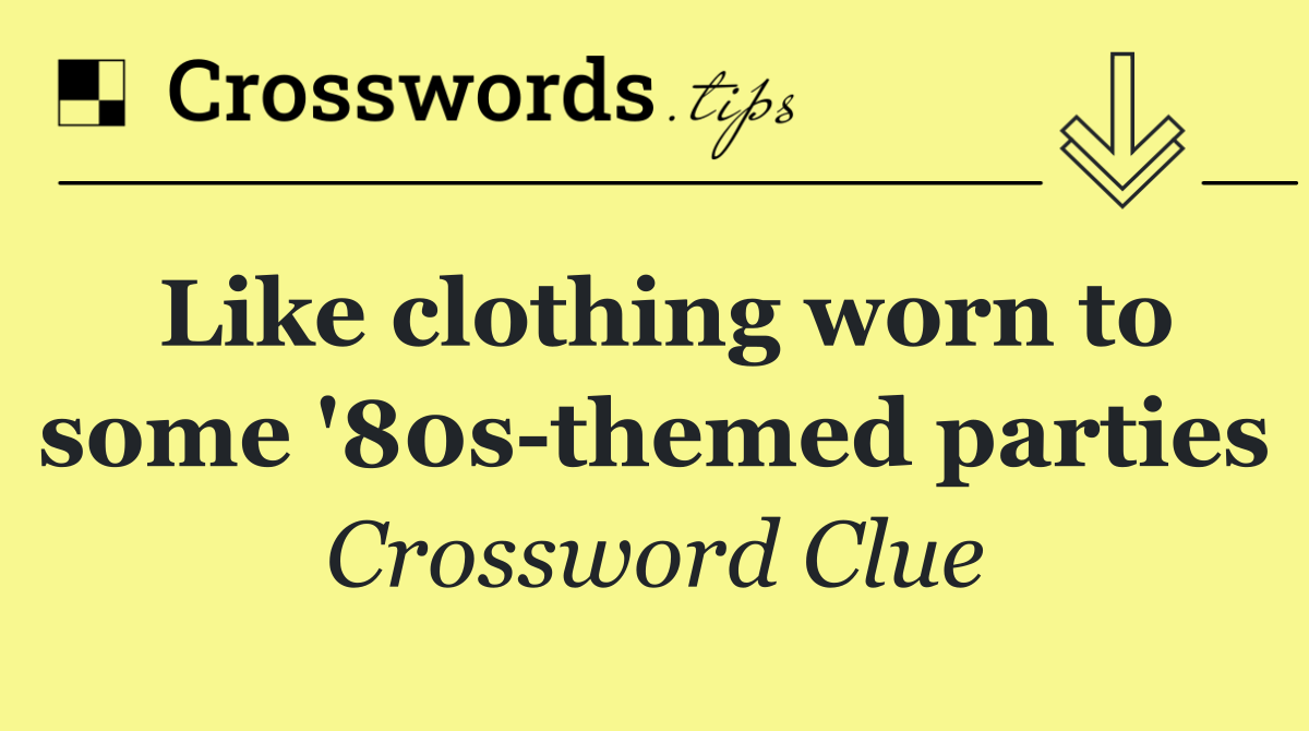 Like clothing worn to some '80s themed parties