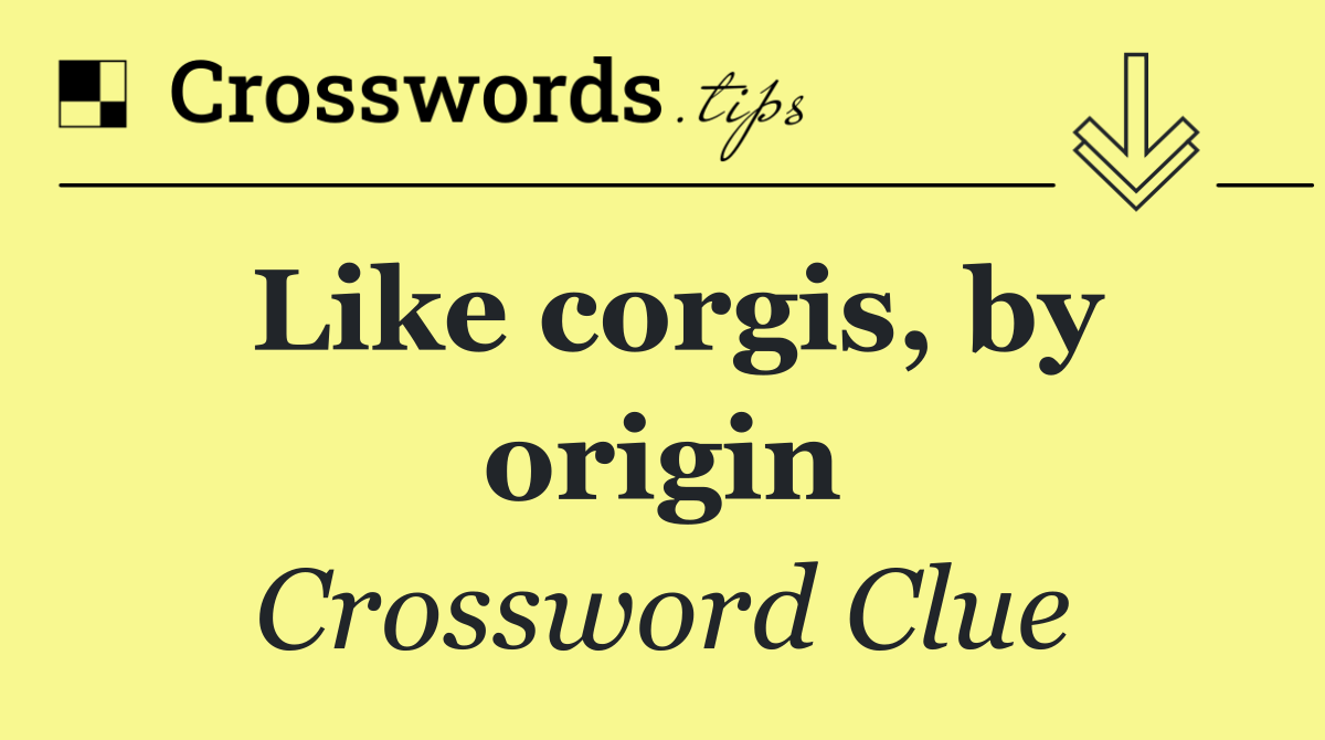 Like corgis, by origin