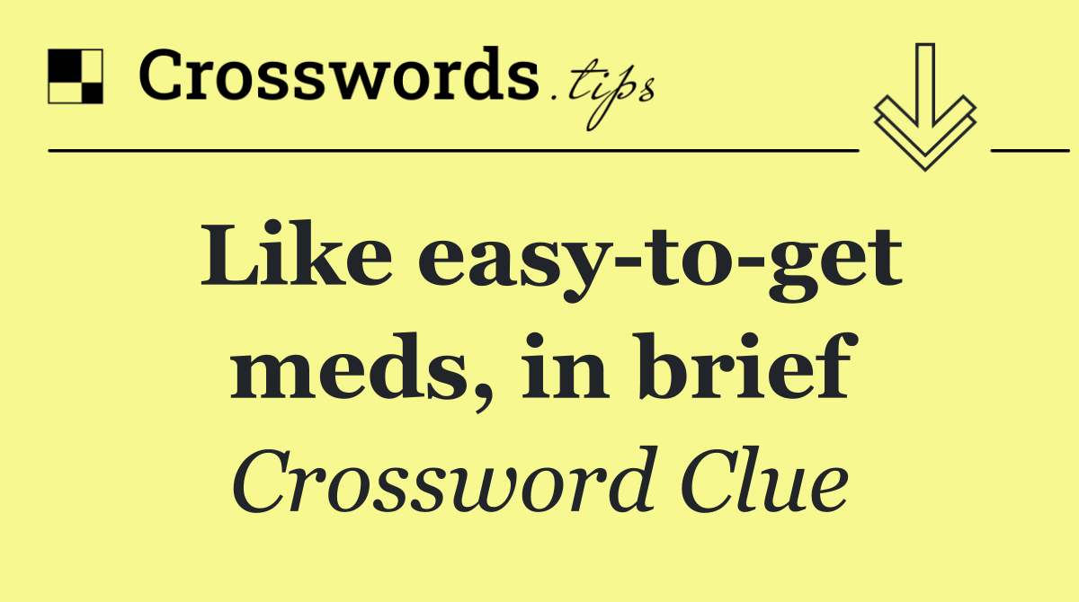 Like easy to get meds, in brief