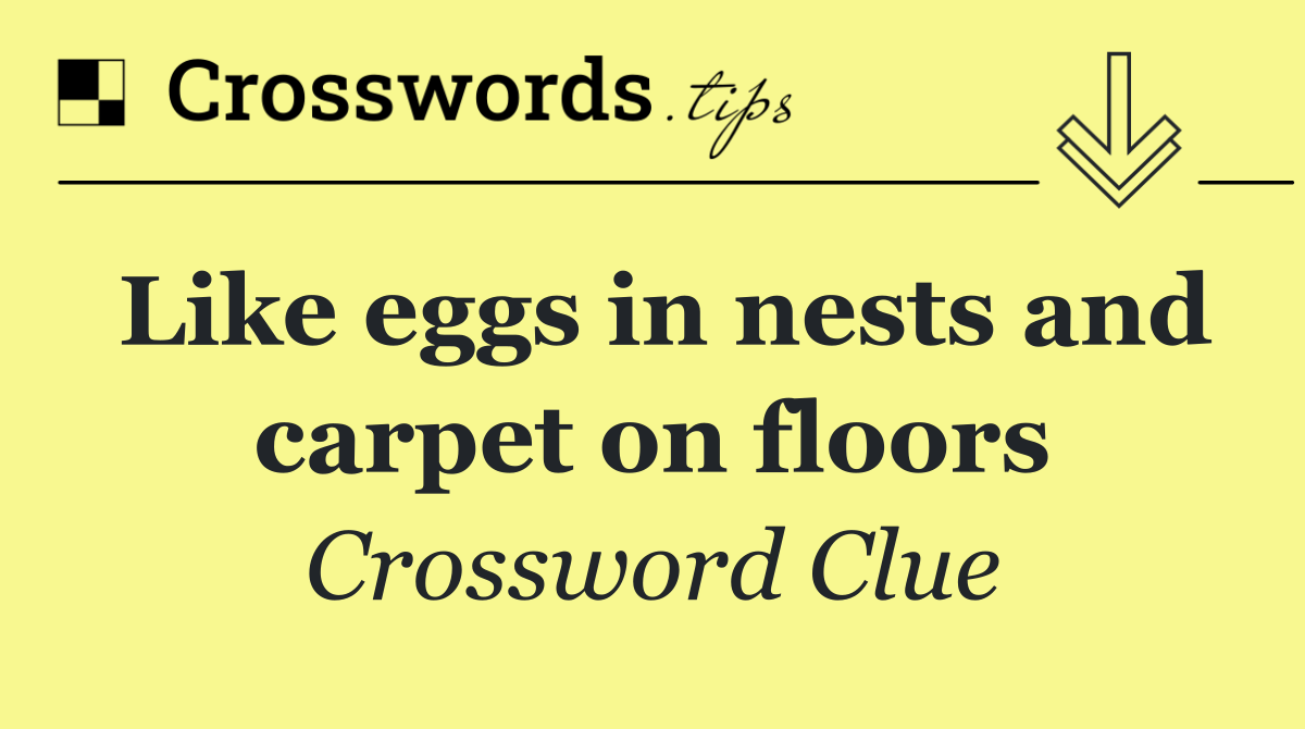 Like eggs in nests and carpet on floors