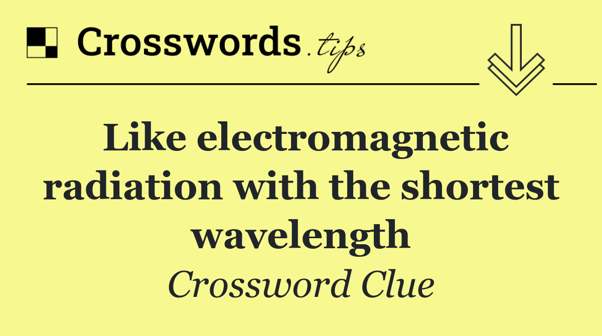 Like electromagnetic radiation with the shortest wavelength