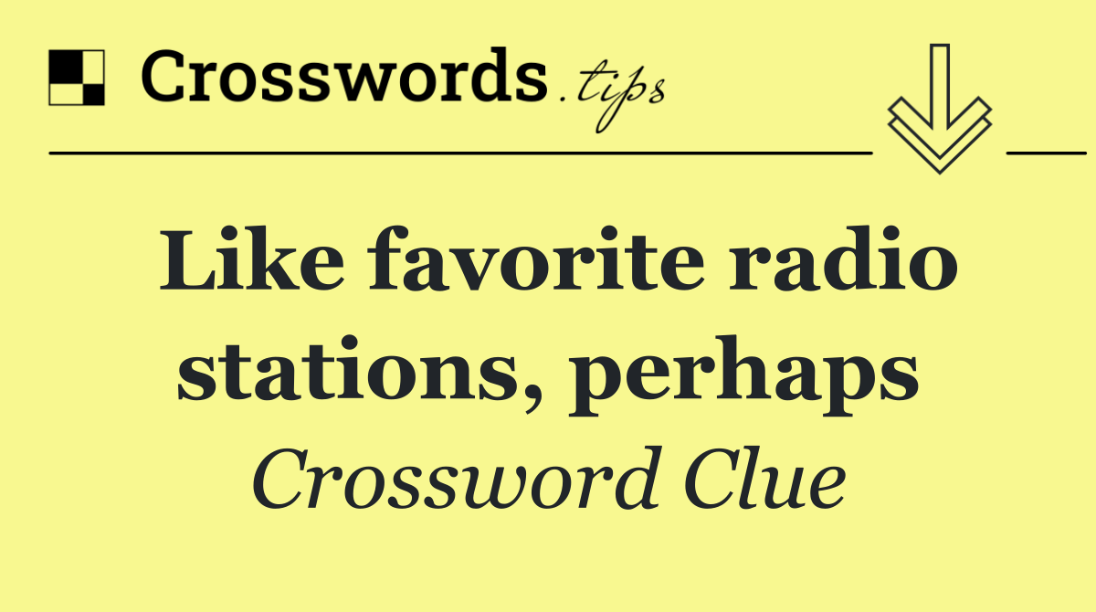 Like favorite radio stations, perhaps