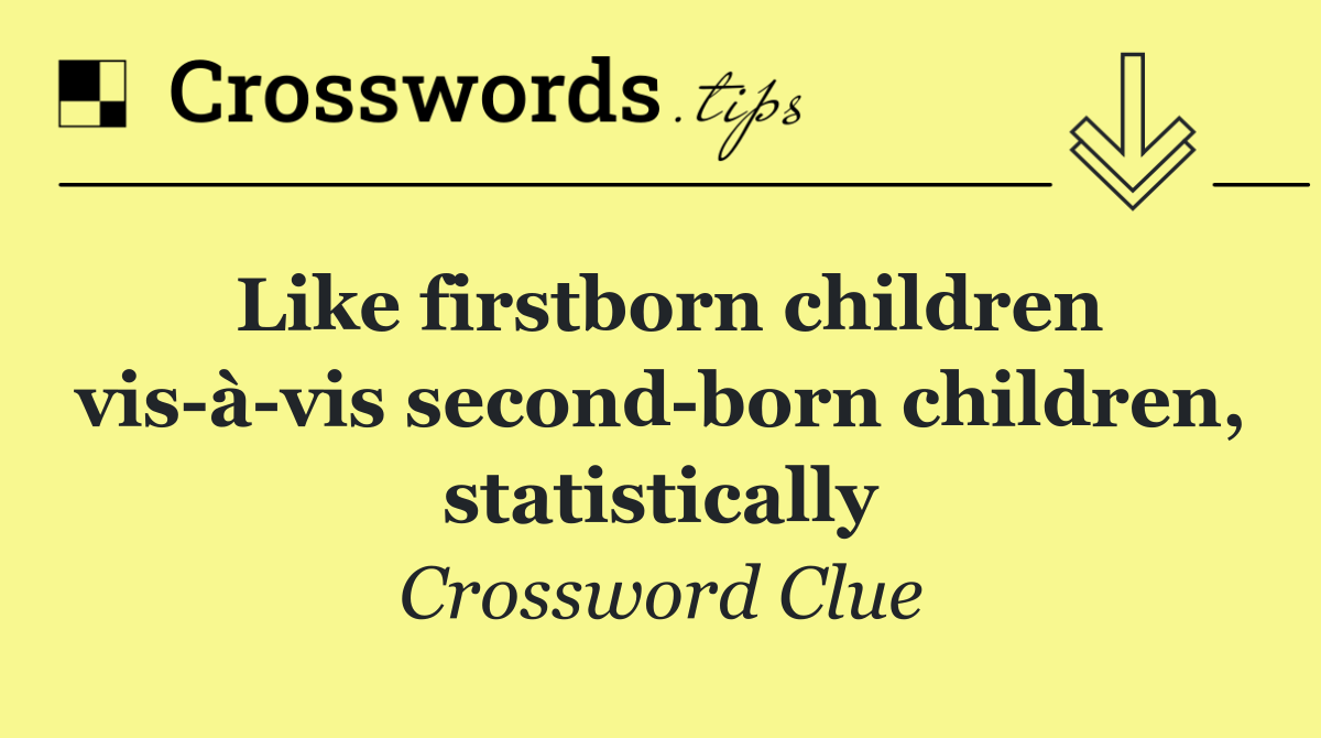 Like firstborn children vis à vis second born children, statistically