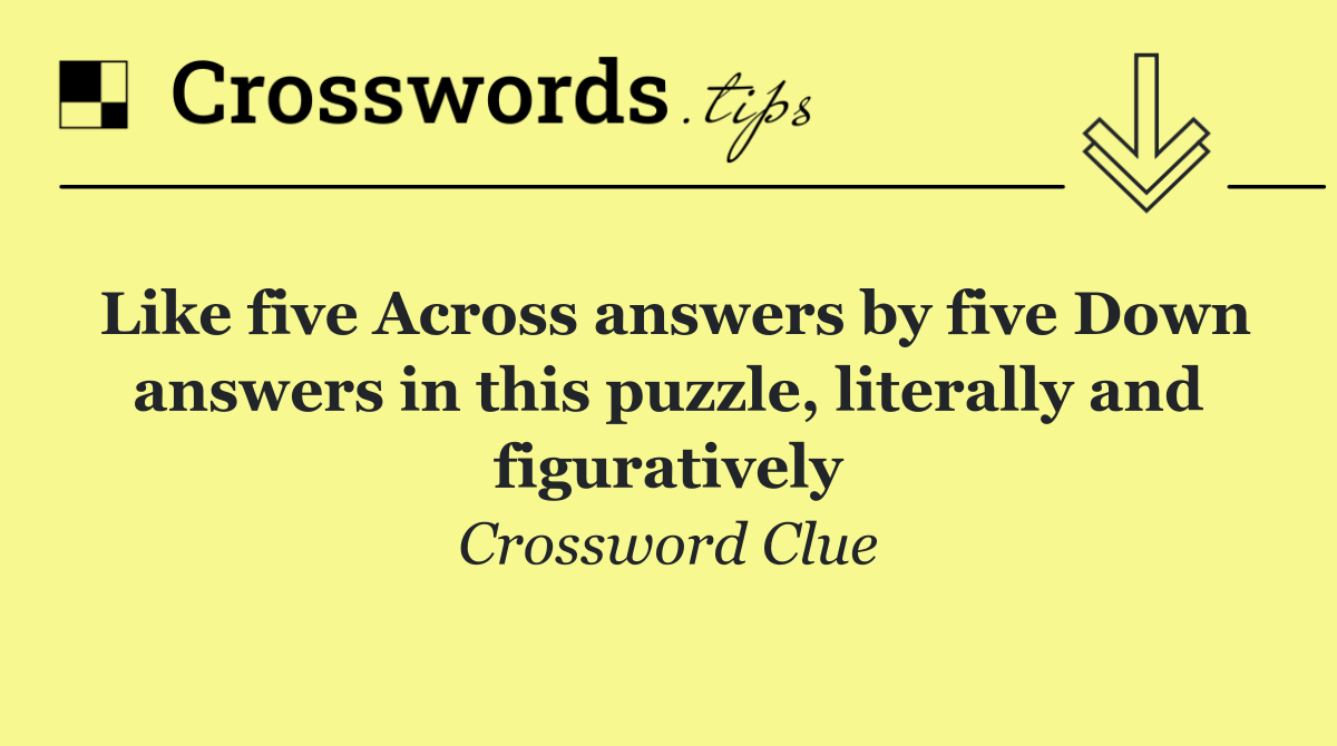 Like five Across answers by five Down answers in this puzzle, literally and figuratively