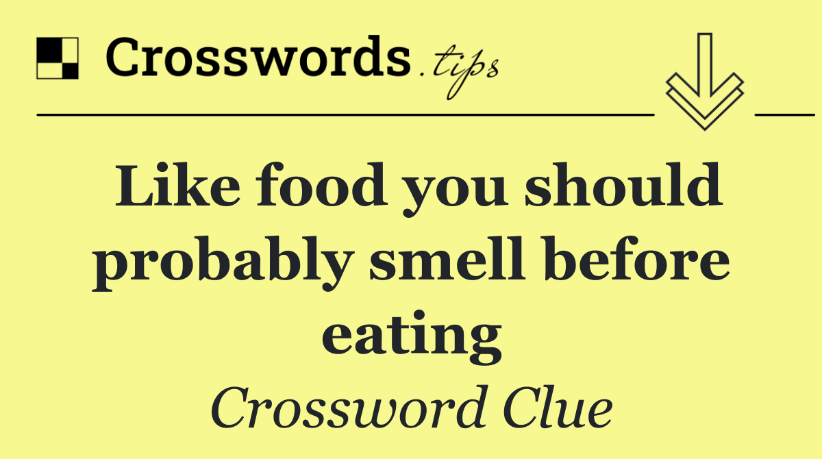 Like food you should probably smell before eating