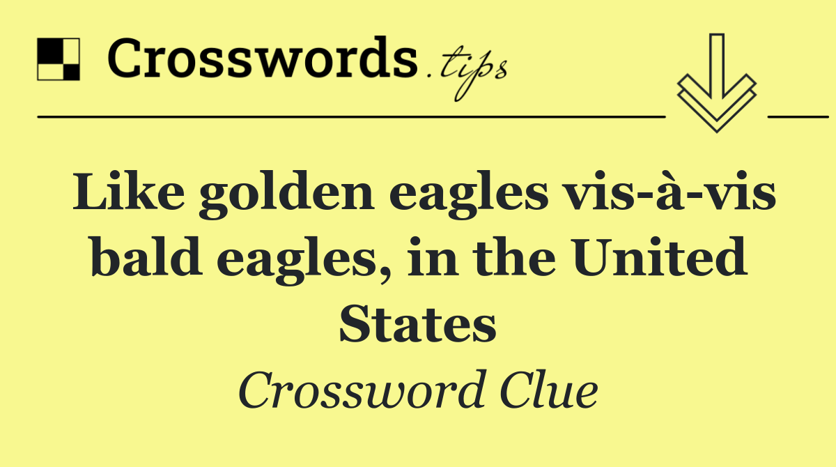 Like golden eagles vis à vis bald eagles, in the United States