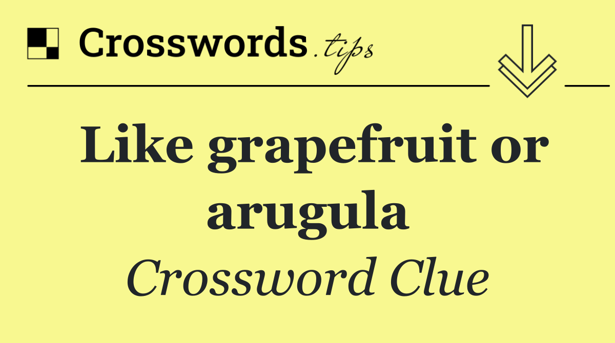 Like grapefruit or arugula