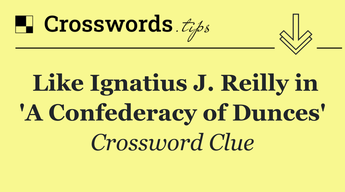 Like Ignatius J. Reilly in 'A Confederacy of Dunces'