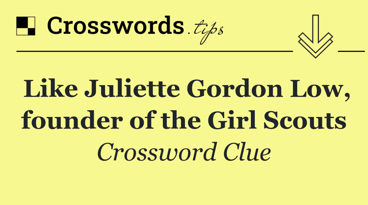Like Juliette Gordon Low, founder of the Girl Scouts