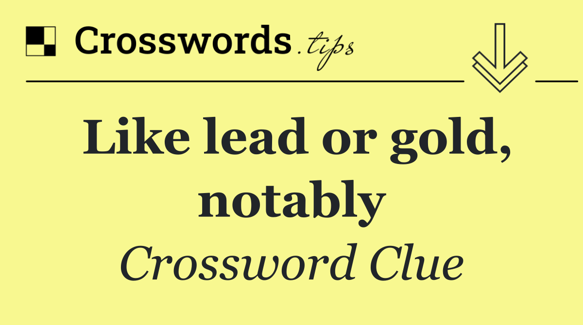 Like lead or gold, notably