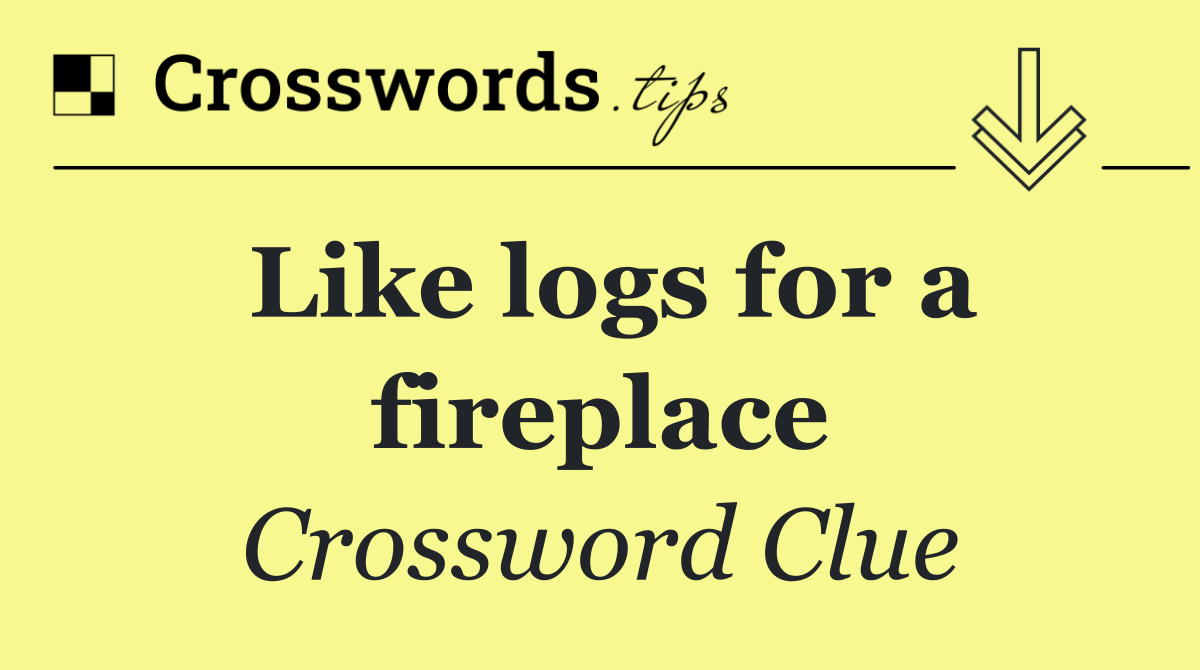 Like logs for a fireplace