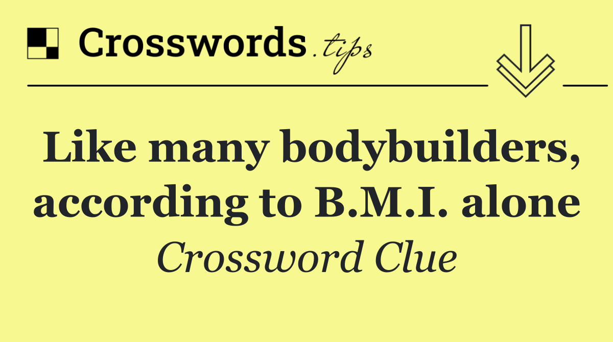 Like many bodybuilders, according to B.M.I. alone