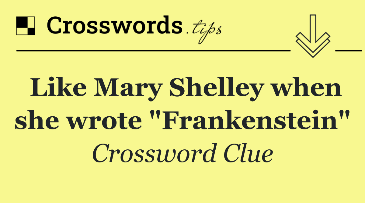 Like Mary Shelley when she wrote "Frankenstein"